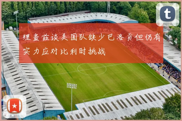 理查兹谈美国队缺少巴洛贡但仍有实力应对比利时挑战