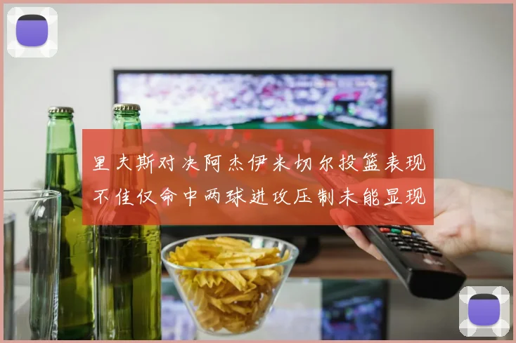 里夫斯对决阿杰伊米切尔投篮表现不佳仅命中两球进攻压制未能显现