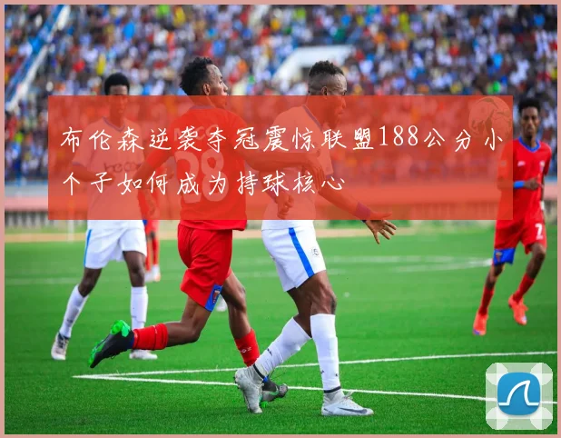 布伦森逆袭夺冠震惊联盟188公分小个子如何成为持球核心