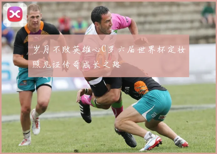 岁月不败英雄心C罗六届世界杯定妆照见证传奇成长之路