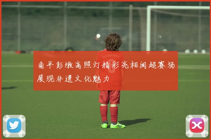 南平彭墩高照灯精彩亮相闽超赛场展现非遗文化魅力