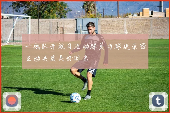 一线队开放日活动球员与球迷亲密互动共度美好时光