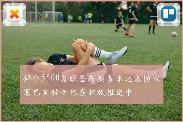 拜仁5500万欧签布朗基本达成协议塞巴里转会也在积极推进中