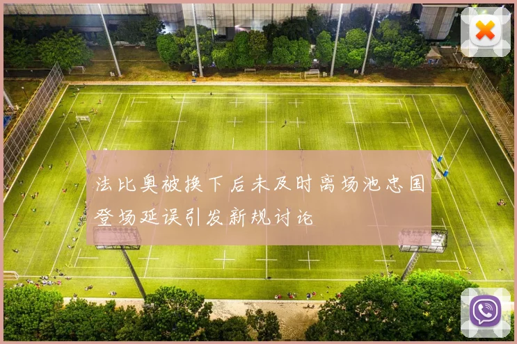 法比奥被换下后未及时离场池忠国登场延误引发新规讨论