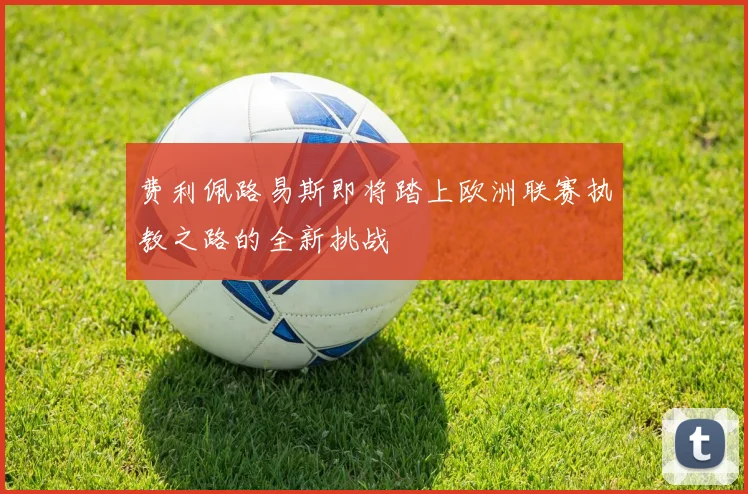 费利佩路易斯即将踏上欧洲联赛执教之路的全新挑战