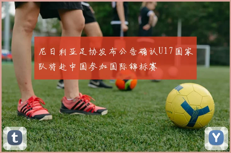 尼日利亚足协发布公告确认U17国家队将赴中国参加国际锦标赛