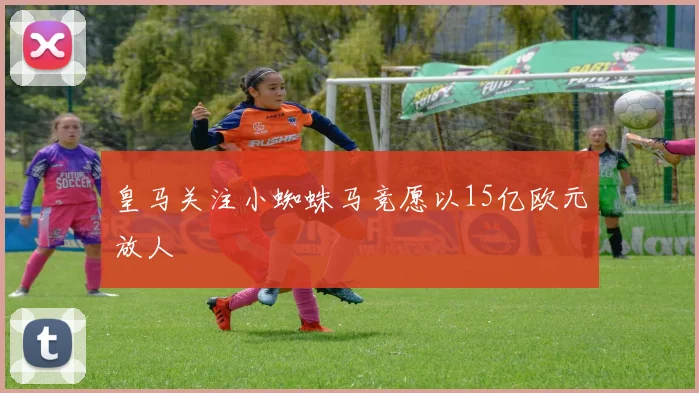 皇马关注小蜘蛛马竞愿以15亿欧元放人