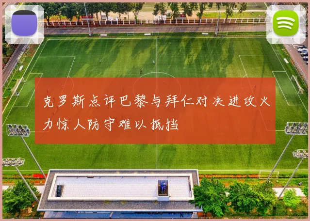 克罗斯点评巴黎与拜仁对决进攻火力惊人防守难以抵挡