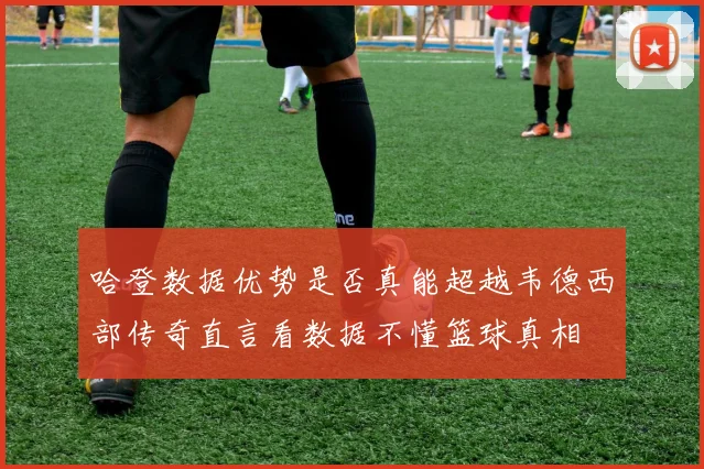 哈登数据优势是否真能超越韦德西部传奇直言看数据不懂篮球真相