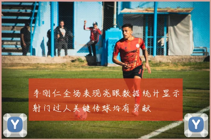 李刚仁全场表现亮眼数据统计显示射门过人关键传球均有贡献