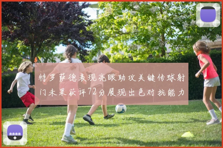 特罗萨德表现亮眼助攻关键传球射门未果获评72分展现出色对抗能力