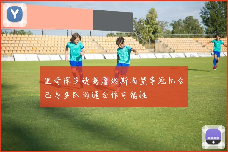里奇保罗透露詹姆斯渴望争冠机会已与多队沟通合作可能性