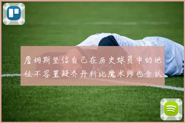 詹姆斯坚信自己在历史球员中的地位不容置疑乔丹科比魔术师也会认同