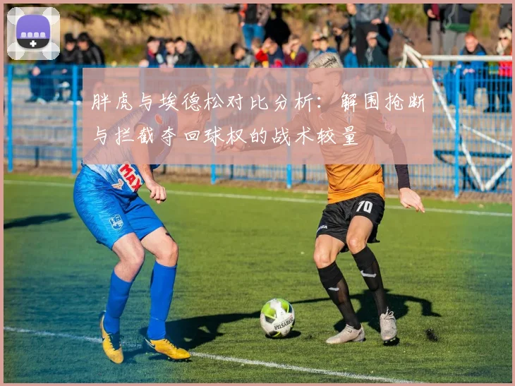 胖虎与埃德松对比分析：解围抢断与拦截夺回球权的战术较量