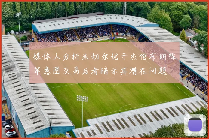 媒体人分析米切尔优于杰伦布朗绿军意图交易后者暗示其潜在问题