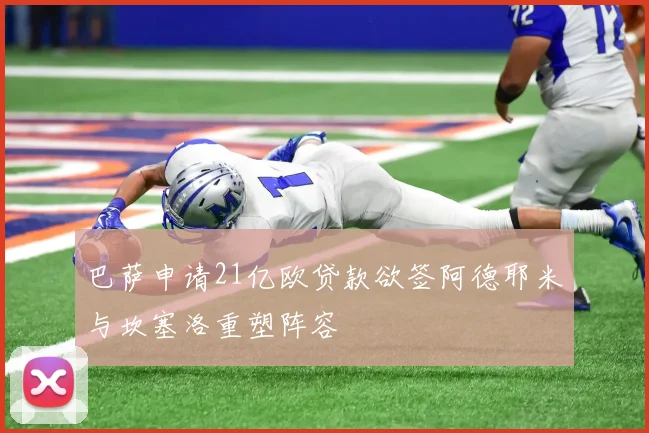 巴萨申请21亿欧贷款欲签阿德耶米与坎塞洛重塑阵容