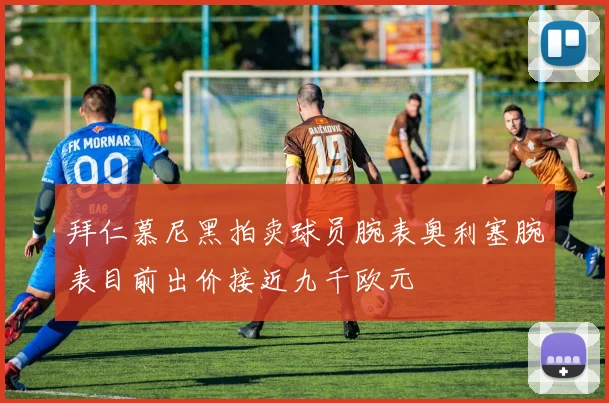 拜仁慕尼黑拍卖球员腕表奥利塞腕表目前出价接近九千欧元