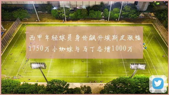 西甲年轻球员身价飙升埃斯皮涨幅1750万小蜘蛛与马丁各增1000万