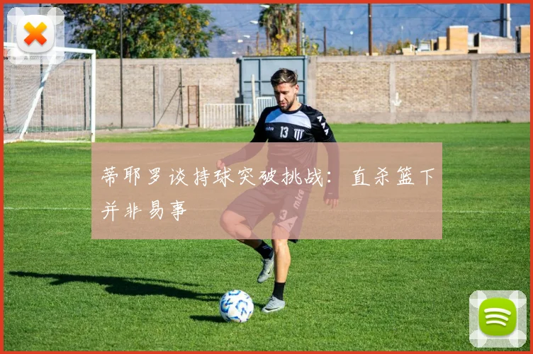 蒂耶罗谈持球突破挑战:直杀篮下并非易事